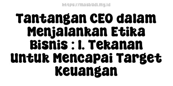 Tantangan CEO dalam Menjalankan Etika Bisnis : 1. Tekanan Untuk Mencapai Target Keuangan