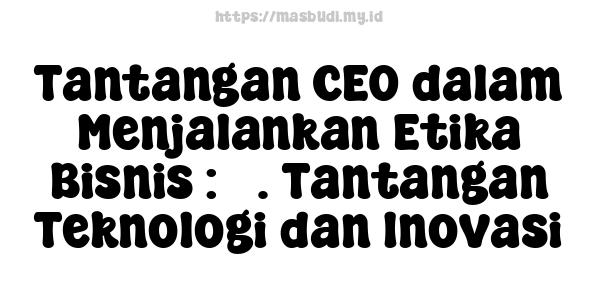 Tantangan CEO dalam Menjalankan Etika Bisnis : 3. Tantangan Teknologi dan Inovasi