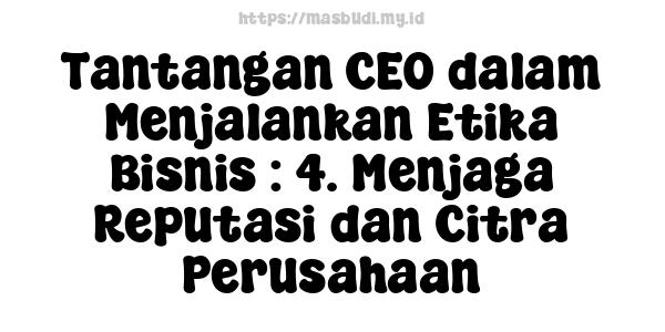 Tantangan CEO dalam Menjalankan Etika Bisnis : 4. Menjaga Reputasi dan Citra Perusahaan