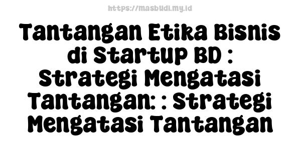 Tantangan Etika Bisnis di Startup BD : Strategi Mengatasi Tantangan: : Strategi Mengatasi Tantangan