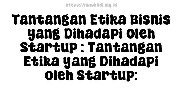 Tantangan Etika Bisnis yang Dihadapi oleh Startup : Tantangan Etika yang Dihadapi oleh Startup: