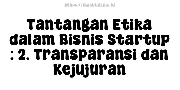 Tantangan Etika dalam Bisnis Startup : 2. Transparansi dan Kejujuran