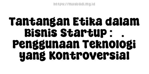 Tantangan Etika dalam Bisnis Startup : 3. Penggunaan Teknologi yang Kontroversial