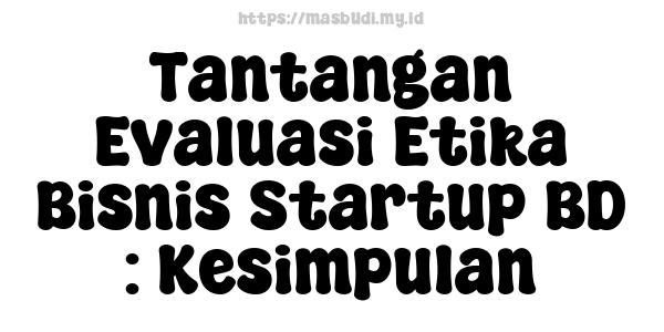 Tantangan Evaluasi Etika Bisnis Startup BD : Kesimpulan