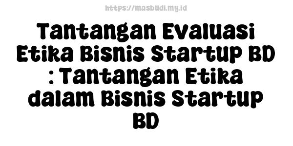 Tantangan Evaluasi Etika Bisnis Startup BD : Tantangan Etika dalam Bisnis Startup BD