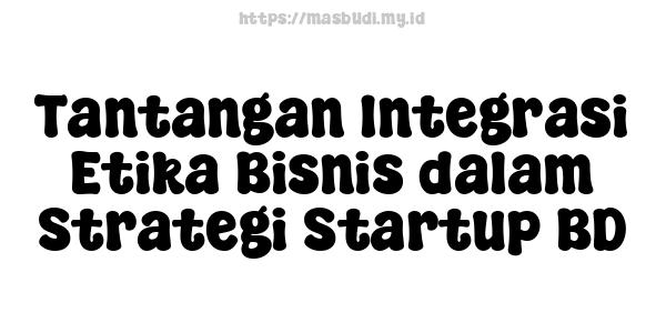 Tantangan Integrasi Etika Bisnis dalam Strategi Startup BD