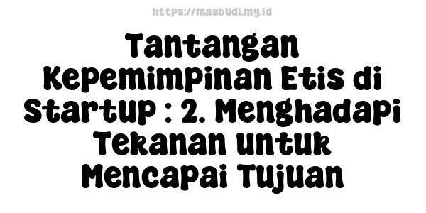 Tantangan Kepemimpinan Etis di Startup : 2. Menghadapi Tekanan untuk Mencapai Tujuan