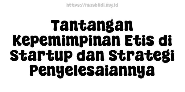 Tantangan Kepemimpinan Etis di Startup dan Strategi Penyelesaiannya