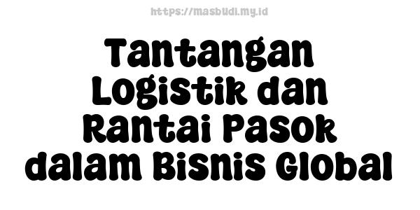 Tantangan Logistik dan Rantai Pasok dalam Bisnis Global