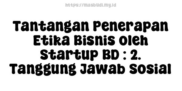 Tantangan Penerapan Etika Bisnis oleh Startup BD : 2. Tanggung Jawab Sosial