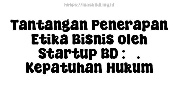 Tantangan Penerapan Etika Bisnis oleh Startup BD : 3. Kepatuhan Hukum