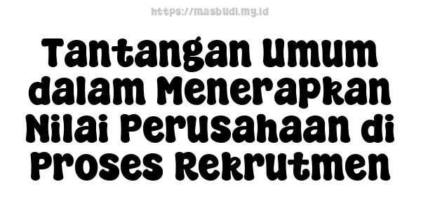 Tantangan Umum dalam Menerapkan Nilai Perusahaan di Proses Rekrutmen