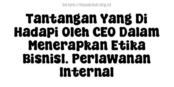 Tantangan Yang Di Hadapi Oleh CEO Dalam Menerapkan Etika Bisnis1. Perlawanan Internal