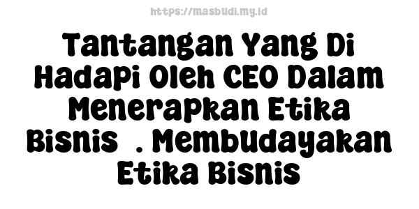 Tantangan Yang Di Hadapi Oleh CEO Dalam Menerapkan Etika Bisnis5. Membudayakan Etika Bisnis