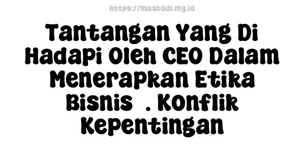 Tantangan Yang Di Hadapi Oleh CEO Dalam Menerapkan Etika Bisnis7. Konflik Kepentingan