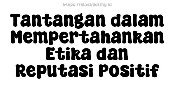 Tantangan dalam Mempertahankan Etika dan Reputasi Positif