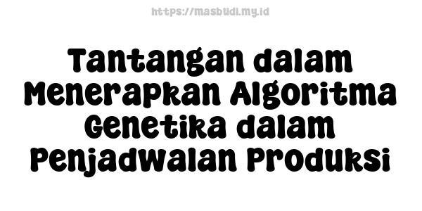 Tantangan dalam Menerapkan Algoritma Genetika dalam Penjadwalan Produksi