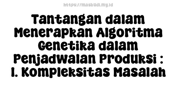 Tantangan dalam Menerapkan Algoritma Genetika dalam Penjadwalan Produksi : 1. Kompleksitas Masalah