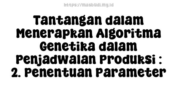 Tantangan dalam Menerapkan Algoritma Genetika dalam Penjadwalan Produksi : 2. Penentuan Parameter