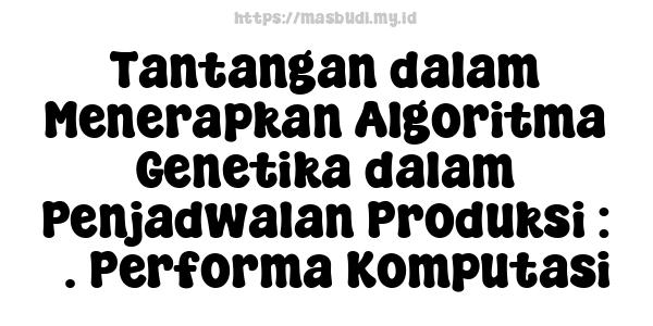 Tantangan dalam Menerapkan Algoritma Genetika dalam Penjadwalan Produksi : 5. Performa Komputasi