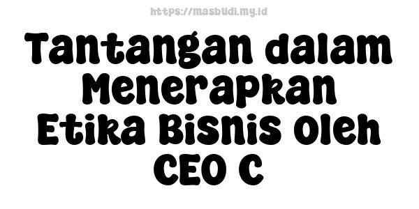 Tantangan dalam Menerapkan Etika Bisnis oleh CEO C