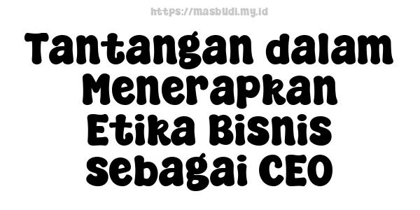 Tantangan dalam Menerapkan Etika Bisnis sebagai CEO