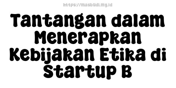 Tantangan dalam Menerapkan Kebijakan Etika di Startup B