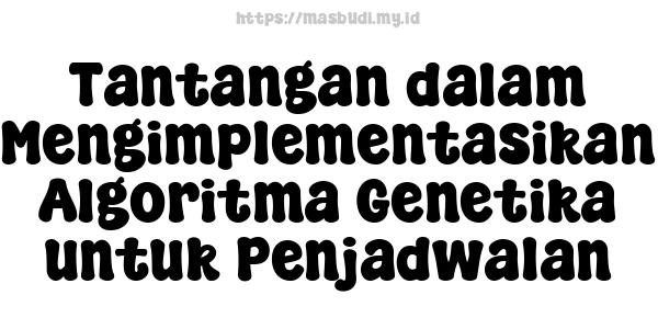 Tantangan dalam Mengimplementasikan Algoritma Genetika untuk Penjadwalan