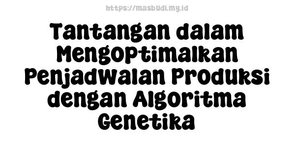 Tantangan dalam Mengoptimalkan Penjadwalan Produksi dengan Algoritma Genetika