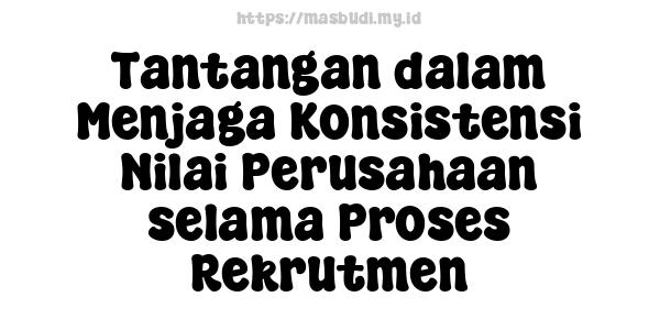 Tantangan dalam Menjaga Konsistensi Nilai Perusahaan selama Proses Rekrutmen