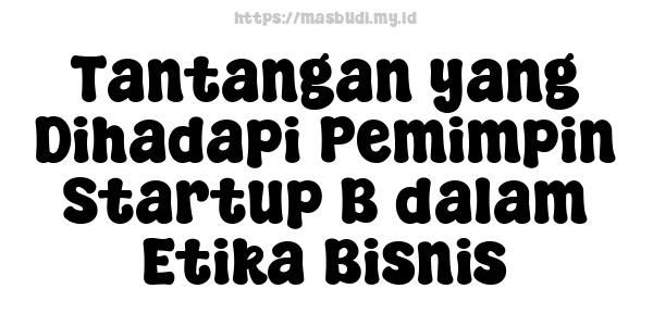 Tantangan yang Dihadapi Pemimpin Startup B dalam Etika Bisnis