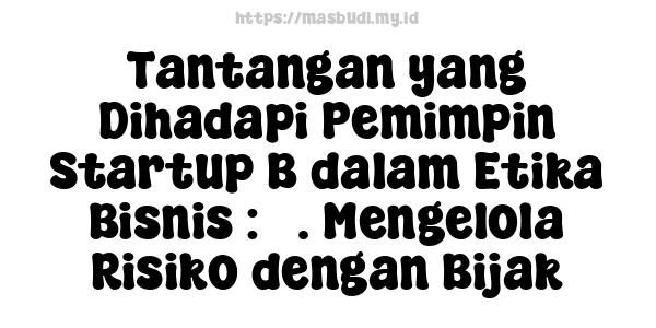 Tantangan yang Dihadapi Pemimpin Startup B dalam Etika Bisnis : 3. Mengelola Risiko dengan Bijak