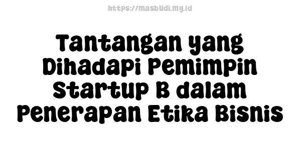 Tantangan yang Dihadapi Pemimpin Startup B dalam Penerapan Etika Bisnis