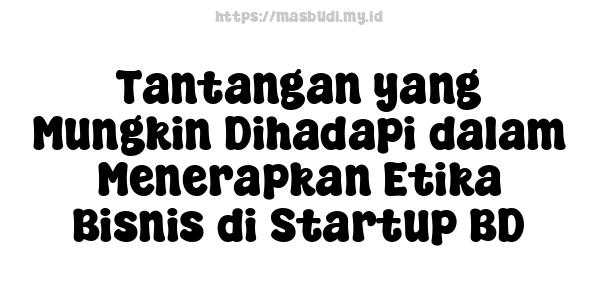 Tantangan yang Mungkin Dihadapi dalam Menerapkan Etika Bisnis di Startup BD