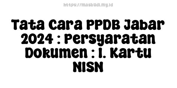 Tata Cara PPDB Jabar-2024 : Persyaratan Dokumen : 1. Kartu NISN