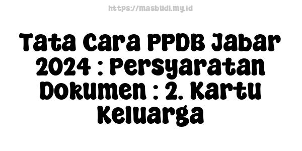 Tata Cara PPDB Jabar-2024 : Persyaratan Dokumen : 2. Kartu Keluarga