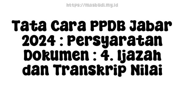 Tata Cara PPDB Jabar-2024 : Persyaratan Dokumen : 4. Ijazah dan Transkrip Nilai