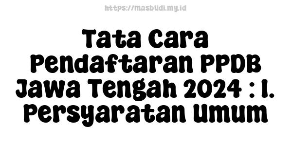 Tata Cara Pendaftaran PPDB Jawa Tengah 2024 : 1. Persyaratan Umum