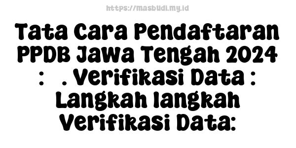 Tata Cara Pendaftaran PPDB Jawa Tengah 2024 : 3. Verifikasi Data : Langkah-langkah Verifikasi Data: