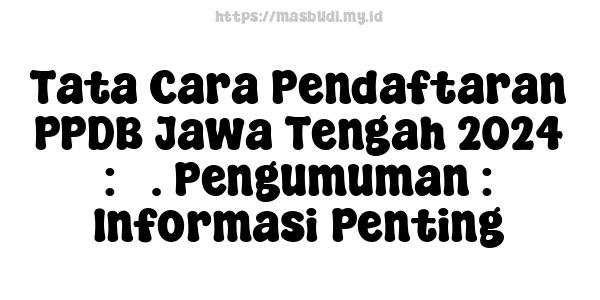 Tata Cara Pendaftaran PPDB Jawa Tengah 2024 : 5. Pengumuman : Informasi Penting