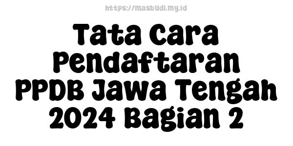 Tata Cara Pendaftaran PPDB Jawa Tengah 2024 Bagian 2