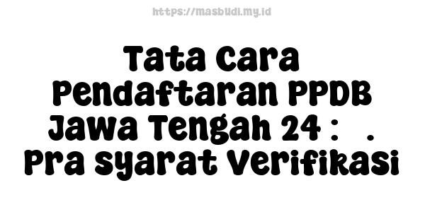 Tata Cara Pendaftaran PPDB Jawa Tengah 24 : 3. Pra-syarat Verifikasi