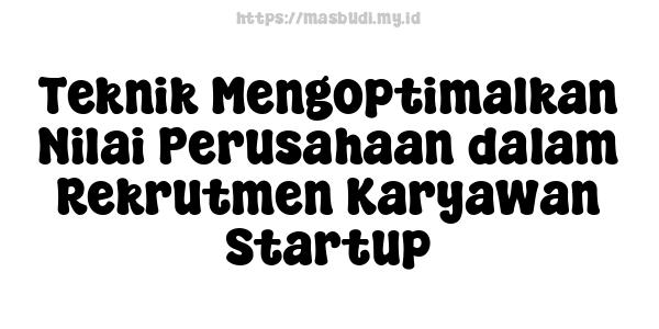 Teknik Mengoptimalkan Nilai Perusahaan dalam Rekrutmen Karyawan Startup