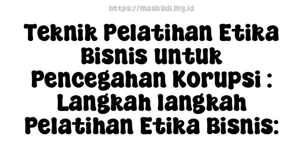 Teknik Pelatihan Etika Bisnis untuk Pencegahan Korupsi : Langkah-langkah Pelatihan Etika Bisnis: