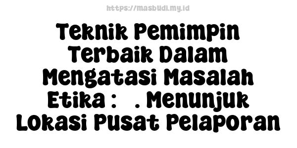 Teknik Pemimpin Terbaik Dalam Mengatasi Masalah Etika : 3. Menunjuk Lokasi Pusat Pelaporan