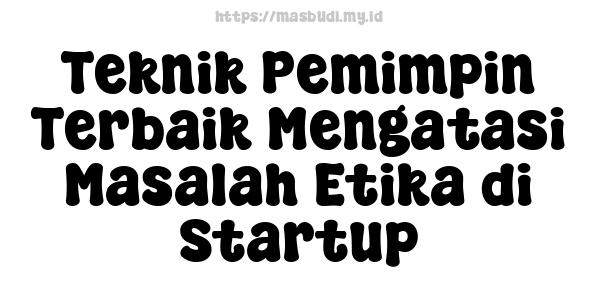 Teknik Pemimpin Terbaik Mengatasi Masalah Etika di Startup