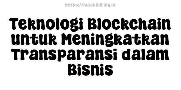 Teknologi Blockchain untuk Meningkatkan Transparansi dalam Bisnis