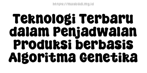 Teknologi Terbaru dalam Penjadwalan Produksi berbasis Algoritma Genetika