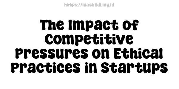 The Impact of Competitive Pressures on Ethical Practices in Startups