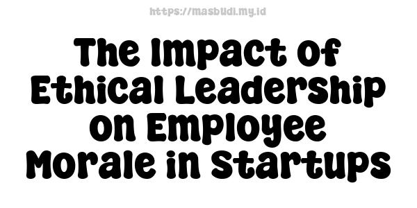 The Impact of Ethical Leadership on Employee Morale in Startups